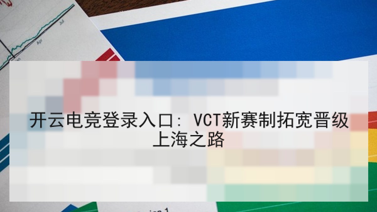 开云电竞登录入口: VCT新赛制拓宽晋级上海之路
