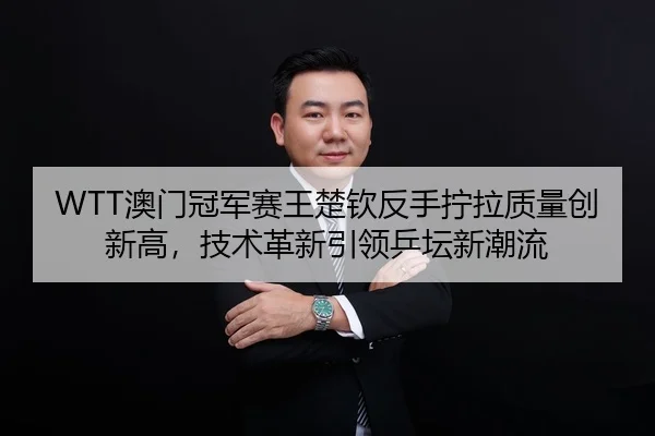 WTT澳门冠军赛王楚钦反手拧拉质量创新高，技术革新引领乒坛新潮流