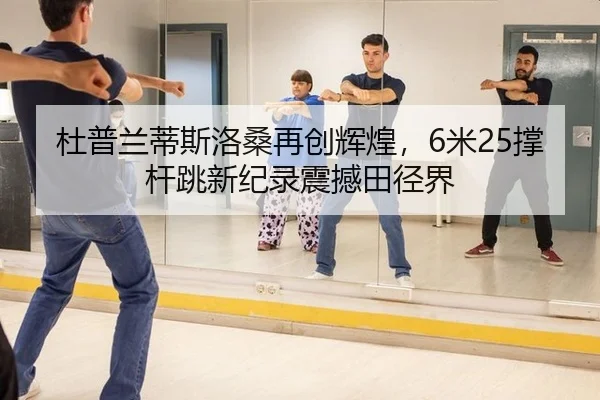杜普兰蒂斯洛桑再创辉煌，6米25撑杆跳新纪录震撼田径界