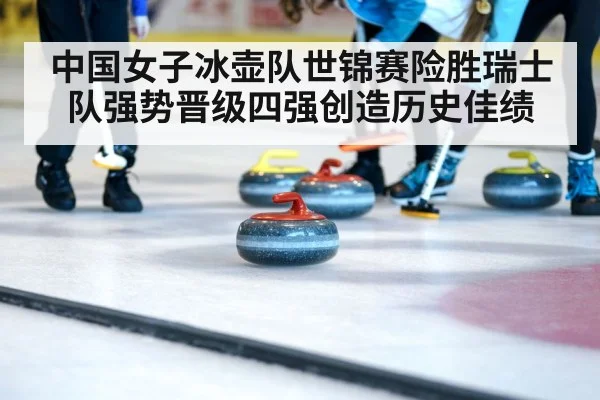 中国女子冰壶队世锦赛险胜瑞士队强势晋级四强创造历史佳绩