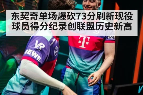 东契奇单场爆砍73分刷新现役球员得分纪录创联盟历史新高