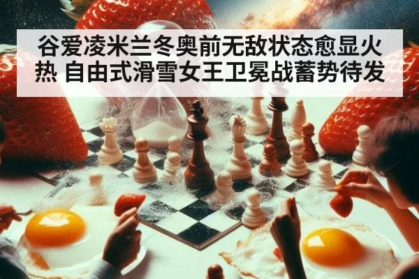 谷爱凌米兰冬奥前无敌状态愈显火热 自由式滑雪女王卫冕战蓄势待发