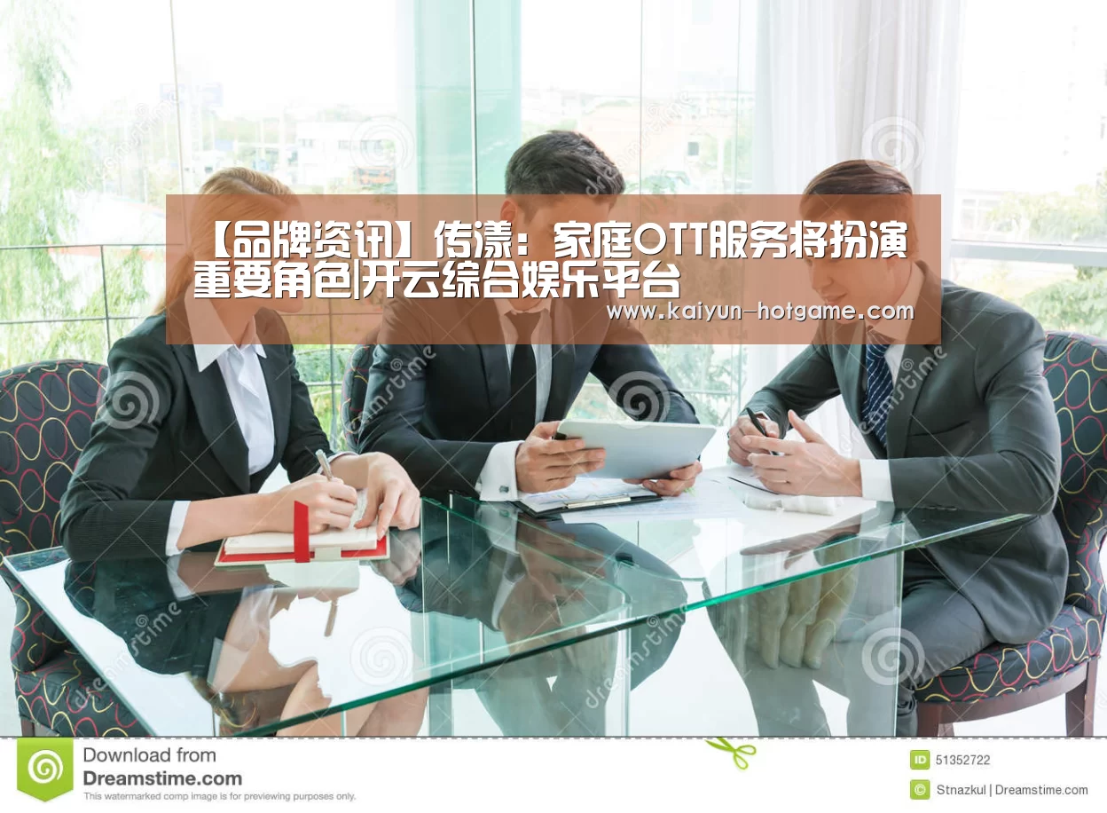 【品牌资讯】传漾：家庭OTT服务将扮演重要角色|开云综合娱乐平台
