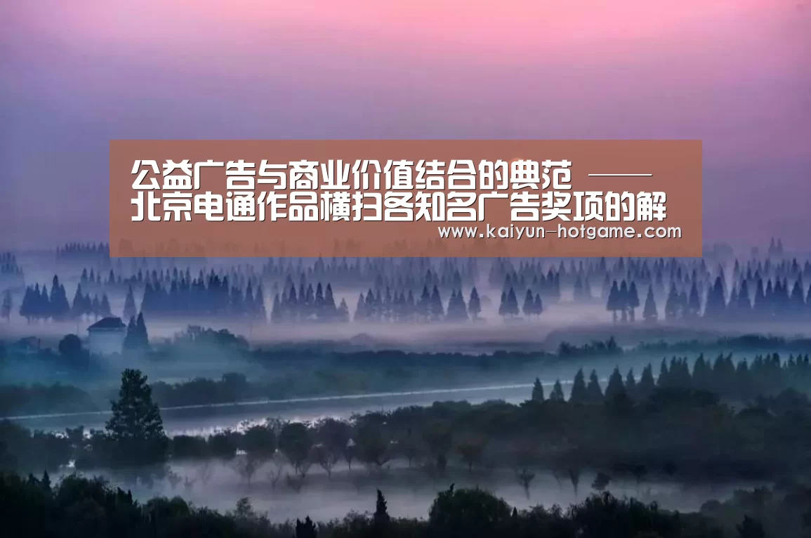 公益广告与商业价值结合的典范 ——北京电通作品横扫各知名广告奖项的解析“开云真人娱乐”(图1) 开云电竞娱乐平台